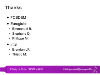 5 IoTivity on Tizen FOSDEM 2015 <philippe.coval@eurogiciel.fr>
Thanks
● FOSDEM
● Eurogiciel
● Emmanuel B.
● Stephane D.
● Philippe M.
● Intel
● Brendan LF.
● Thiago M.
 