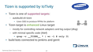 Samsung Open Source Group 10
Tizen is supported by IoTivity
● Tizen is one of supported targets:
– autobuild.sh tizen
● Us...