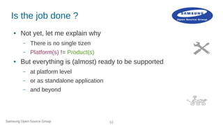 Samsung Open Source Group 11
Is the job done ?
● Not yet, let me explain why
– There is no single tizen
– Platform(s) != P...