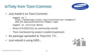 Samsung Open Source Group 16
IoTivity from Tizen:Common
● Just Install it on Tizen:Common
zypper ar 
http://download.tizen...