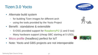 Samsung Open Source Group 27
Tizen:3.0 Yocto
● Alternate build system
– for building Tizen images for different arch
– usi...