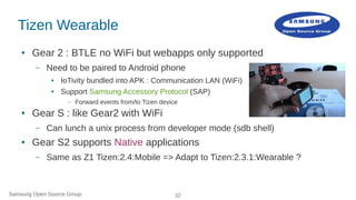 Samsung Open Source Group 32
Tizen Wearable
● Gear 2 : BTLE no WiFi but webapps only supported
– Need to be paired to Andr...
