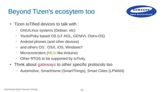 Samsung Open Source Group 34
Beyond Tizen's ecosytem too
● Tizen IoTified devices to talk with :
– GNU/Linux systems (Debi...