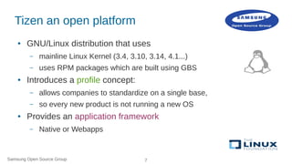 Samsung Open Source Group 7
Tizen an open platform
● GNU/Linux distribution that uses
– mainline Linux Kernel (3.4, 3.10, ...
