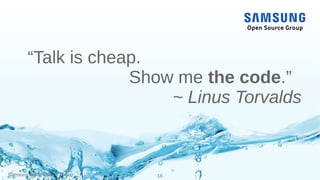 Samsung Open Source Group 16
“Talk is cheap.
Show me the code.”
~ Linus Torvalds
 