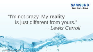 Samsung Open Source Group 24
“I'm not crazy. My reality
is just different from yours.”
~ Lewis Carroll
 