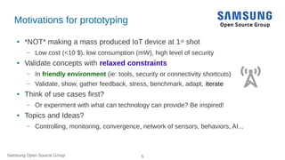 Samsung Open Source Group 5
Motivations for prototyping
● *NOT* making a mass produced IoT device at 1st shot
– Low cost (...