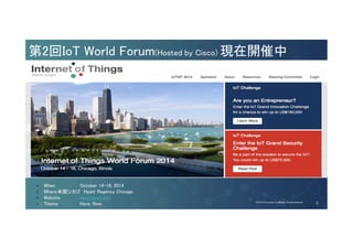 第2回IoT World Forum(Hosted by Cisco) 現在開催中 
When October 14-16, 2014 
Where米国シカゴ Hyatt Regency Chicago 
Website www.iotwf.com 
Theme Here. Now. 
© 2013-2014 Cisco and/or its affiliates. All rights reserved. Cisco Consulting Services Cisco Confidential 3 
© 2014 Cisco and/or its affiliates. All rights reserved. 3 
 