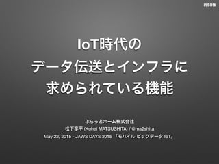 IoT時代の
データ伝送とインフラに
求められている機能
ぷらっとホーム株式会社
松下享平 (Kohei MATSUSHITA) / @ma2shita
May 22, 2015 - JAWS DAYS 2015 「モバイル ビッグデータ IoT」
約50枚
 