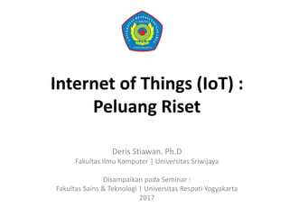 Internet of Things (IoT) :
Peluang Riset
Deris Stiawan. Ph.D
Fakultas Ilmu Komputer | Universitas Sriwijaya
Disampaikan pada Seminar :
Fakultas Sains & Teknologi | Universitas Respati Yogyakarta
2017
 