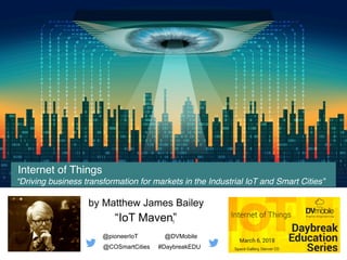 Internet of Things
“Driving business transformation for markets in the Industrial IoT and Smart Cities”
by Matthew James Bailey
“IoT Maven”
@pioneerIoT @DVMobile
@COSmartCities #DaybreakEDU
1
 