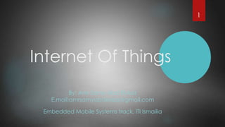 Internet Of Things
By: Amr Samy Abd El-Aziz
E.mail:amrsamyabdelaziz@gmail.com
Embedded Mobile Systems track, ITI Ismailia
1
 
