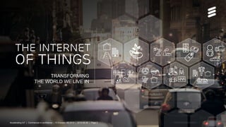 Accelerating IoT | Commercial in confidence | © Ericsson AB 2015 | 2015-08-27 | Page 2
TRANSFORMING
THE WORLD WE LIVE IN
The INTERNET
OF THINGS
Accelerating IoT | Commercial in confidence | © Ericsson AB 2015 | 2015-08-26 | Page 2
 