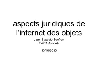 aspects juridiques de
l’internet des objets
Jean-Baptiste Soufron
FWPA Avocats
13/10/2015
 