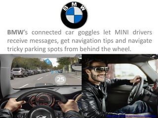 BMW’s connected car goggles let MINI drivers
receive messages, get navigation tips and navigate
tricky parking spots from behind the wheel.
https://www.youtube.com/watch?v=-Y8y0sqyGuA
 