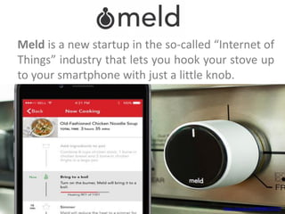 Meld is a new startup in the so-called “Internet of
Things” industry that lets you hook your stove up
to your smartphone with just a little knob.
https://youtu.be/K9MBGCGTLCY
 