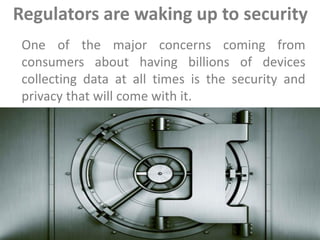 Regulators are waking up to security
One of the major concerns coming from
consumers about having billions of devices
collecting data at all times is the security and
privacy that will come with it.
 