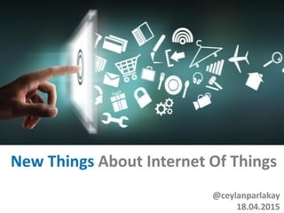 New Things About Internet Of Things
@ceylanparlakay
18.04.2015
 