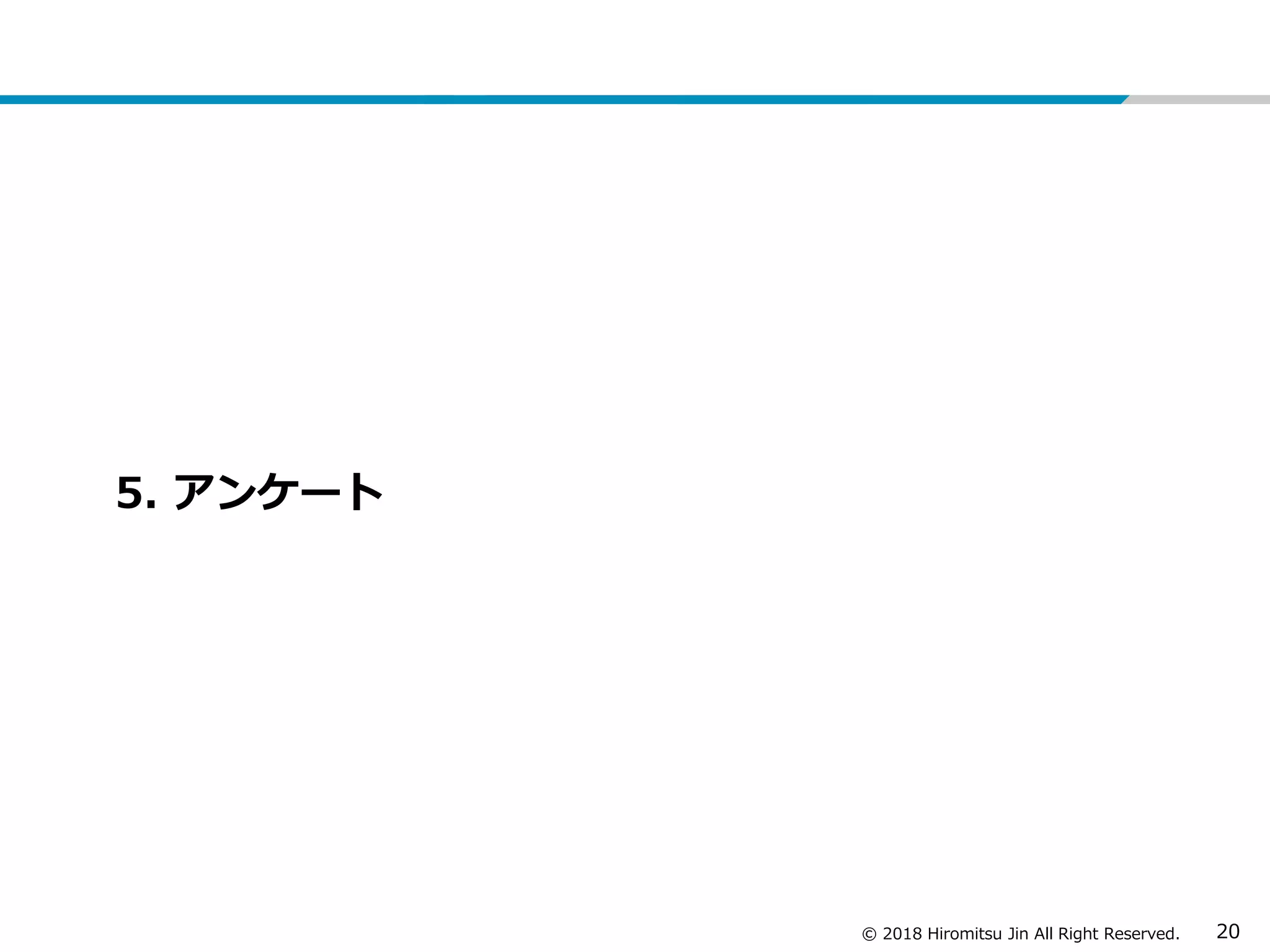 © 2018 Hiromitsu Jin All Right Reserved. 20
5. アンケート
 