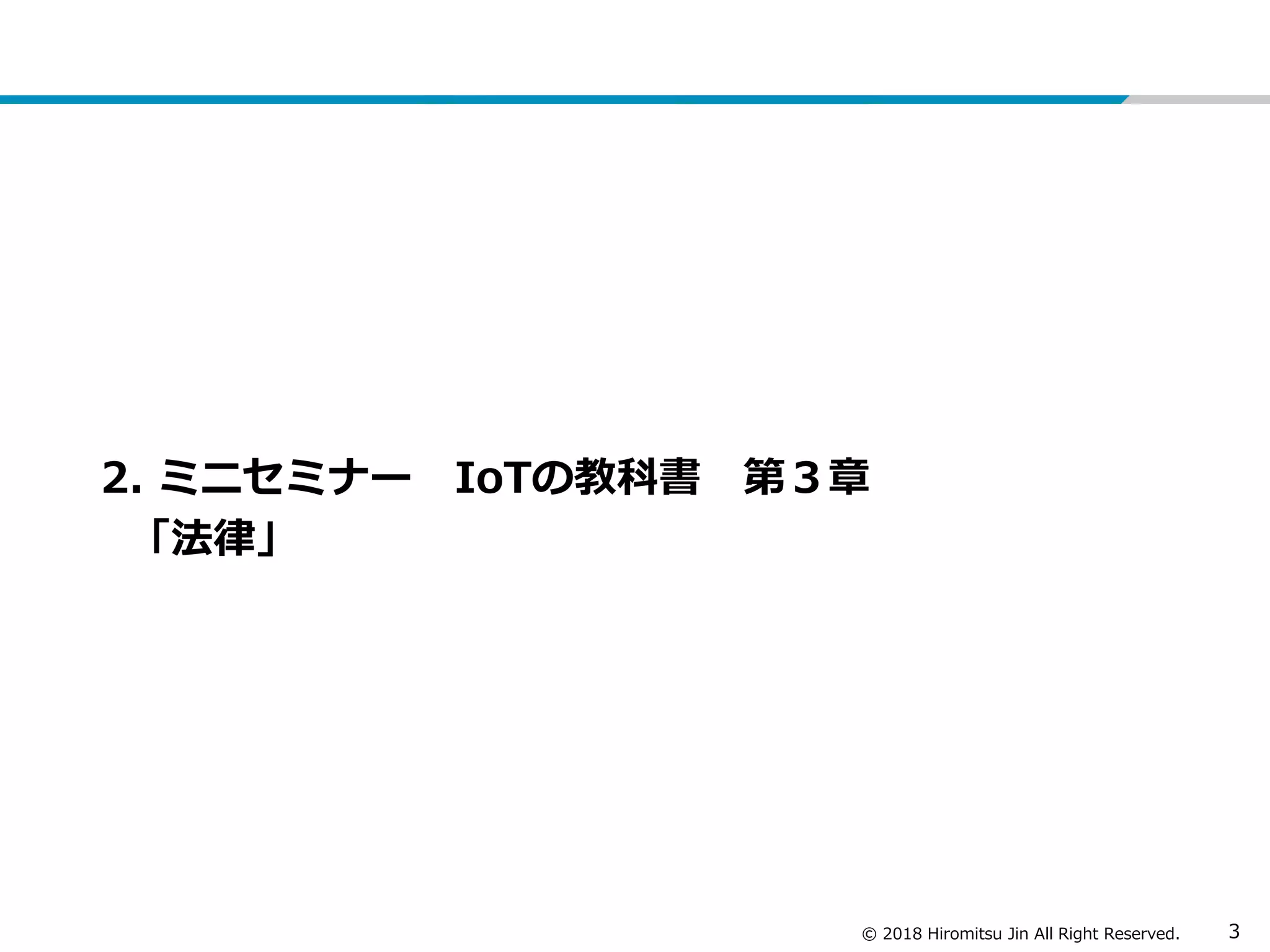 © 2018 Hiromitsu Jin All Right Reserved. 3
2. ミニセミナー IoTの教科書 第３章
「法律」
 