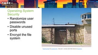 Operating System
Security
• Randomize user
passwords
• Disable unused
ports
• Encrypt the file
system
“JolietPrisonGate” by Jacobsteinafm – Own work – Licensed under Public Domain via Commons
 