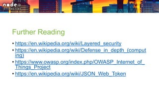 Further Reading
• https://en.wikipedia.org/wiki/Layered_security
• https://en.wikipedia.org/wiki/Defense_in_depth_(comput
ing)
• https://www.owasp.org/index.php/OWASP_Internet_of_
Things_Project
• https://en.wikipedia.org/wiki/JSON_Web_Token
 