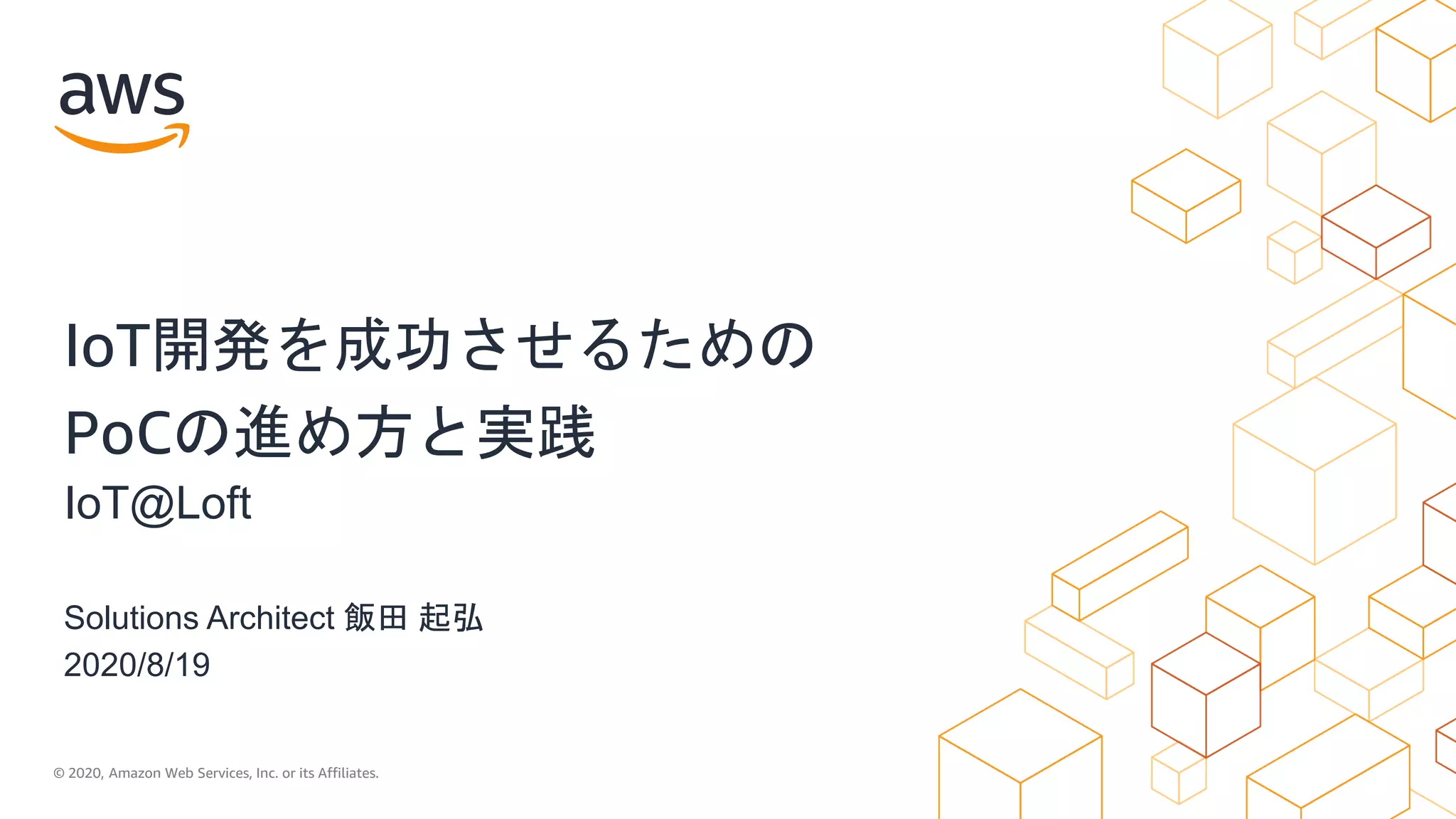 © 2020, Amazon Web Services, Inc. or its Affiliates.
Solutions Architect 飯田 起弘
2020/8/19
IoT開発を成功させるための
PoCの進め方と実践
IoT@Loft
 