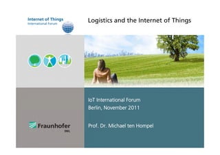 Internet of Things 
International Forum Logistics and the Internet of Things 
IoT International Forum 
Berlin, November 2011 
Prof. Dr. Michael ten Hompel 
 