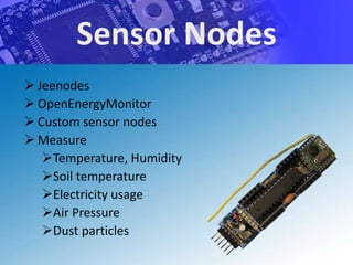 Sensor Nodes
 Jeenodes
 OpenEnergyMonitor
 Custom sensor nodes
 Measure
   Temperature, Humidity
   Soil temperature
   Electricity usage
   Air Pressure
   Dust particles
 