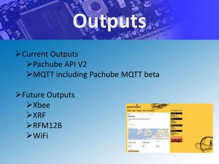 Outputs
Current Outputs
  Pachube API V2
  MQTT including Pachube MQTT beta

Future Outputs
  Xbee
  XRF
  RFM12B
  WiFi
 