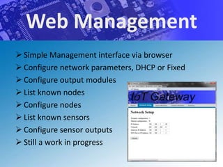 Web Management
 Simple Management interface via browser
 Configure network parameters, DHCP or Fixed
 Configure output modules
 List known nodes
 Configure nodes
 List known sensors
 Configure sensor outputs
 Still a work in progress
 