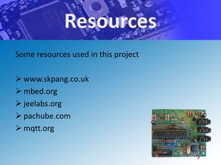 Resources
Some resources used in this project

 www.skpang.co.uk
 mbed.org
 jeelabs.org
 pachube.com
 mqtt.org
 