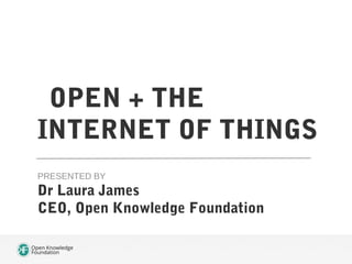 OPEN + THE
INTERNET OF THINGS
PRESENTED BY

Dr Laura James
CEO, Open Knowledge Foundation

 