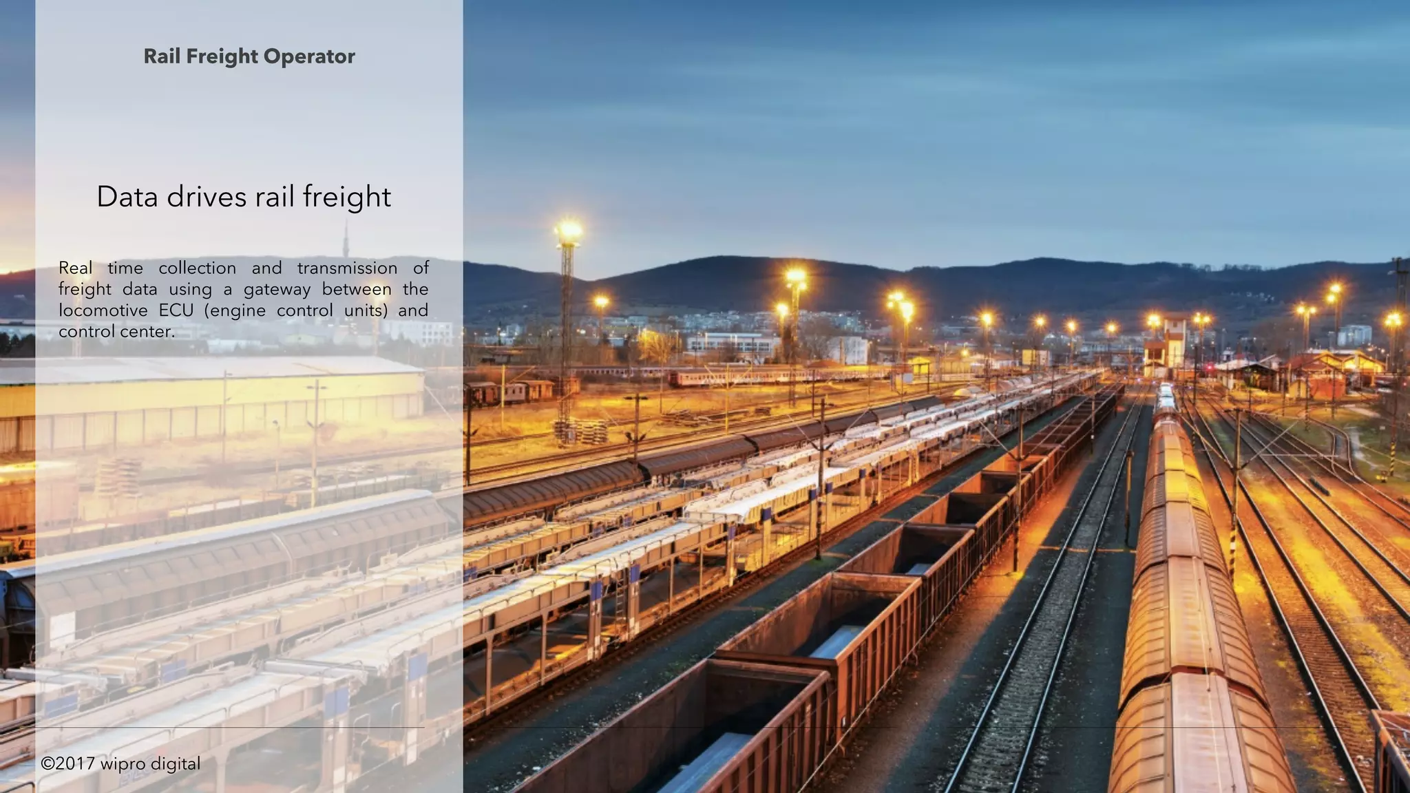 Data drives rail freight
Real time collection and transmission of
freight data using a gateway between the
locomotive ECU (engine control units) and
control center.
Rail Freight Operator
©2017 wipro digital
 