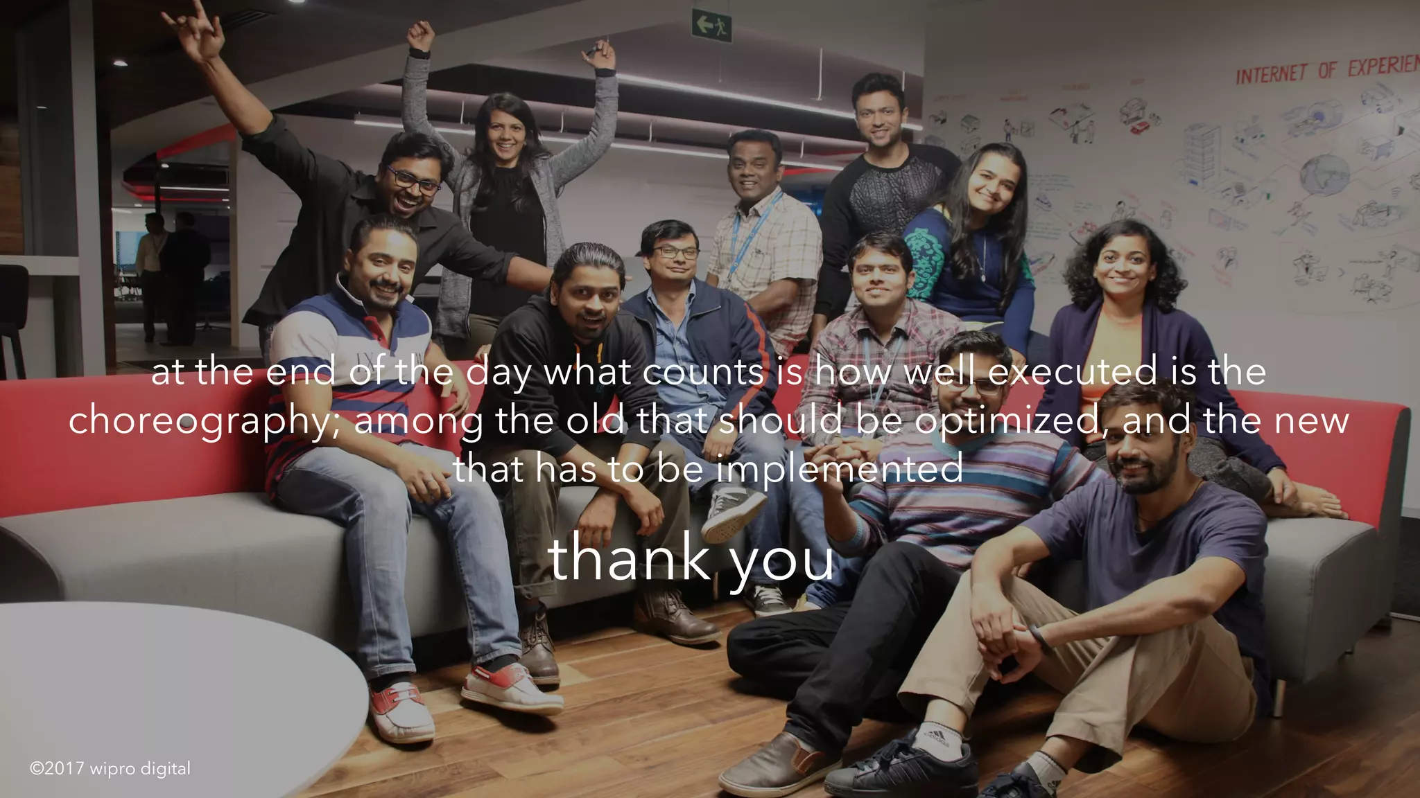 at the end of the day what counts is how well executed is the
choreography; among the old that should be optimized, and the new
that has to be implemented
thank you
©2017 wipro digital
 