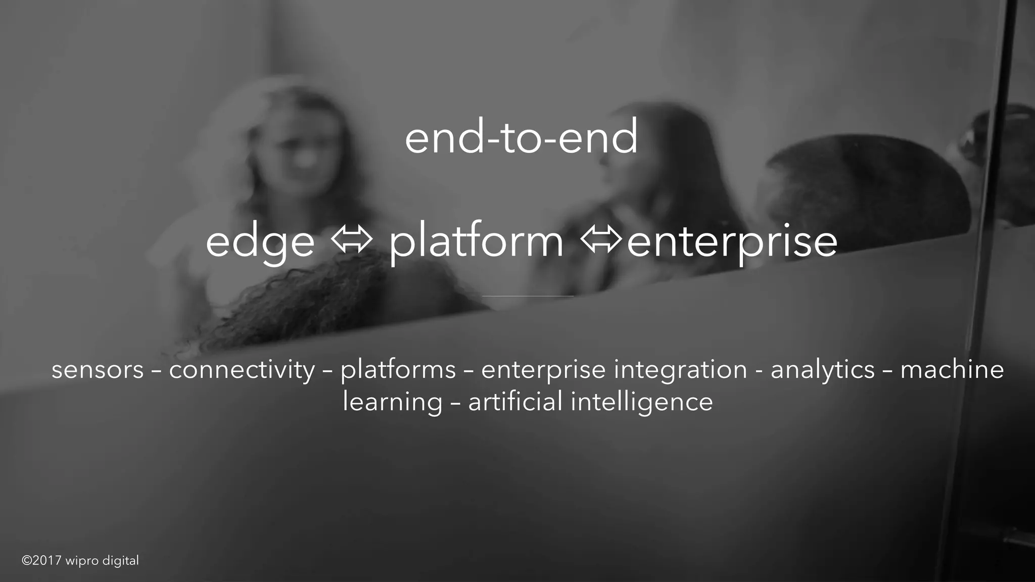 end-to-end
edge ó platform óenterprise
sensors – connectivity – platforms – enterprise integration - analytics – machine
learning – artificial intelligence
©2017 wipro digital
 