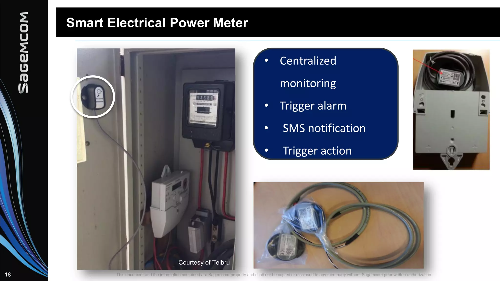 This document and the information contained are Sagemcom property and shall not be copied or disclosed to any third party without Sagemcom prior written authorization18
Smart Electrical Power Meter
• Centralized
monitoring
• Trigger alarm
• SMS notification
• Trigger action
Courtesy of Telbru
 
