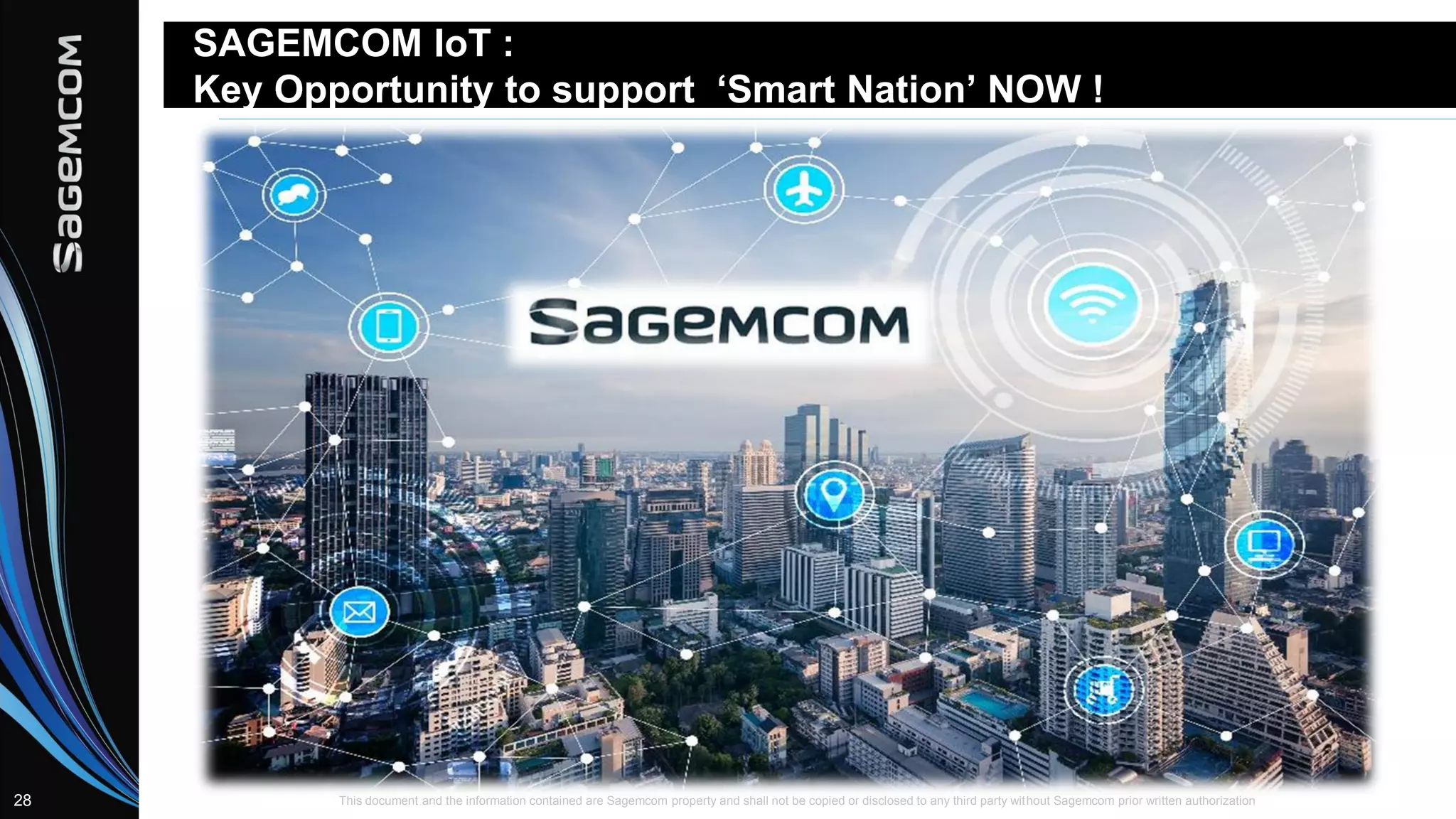This document and the information contained are Sagemcom property and shall not be copied or disclosed to any third party without Sagemcom prior written authorization28
SAGEMCOM IoT :
Key Opportunity to support ‘Smart Nation’ NOW !
 