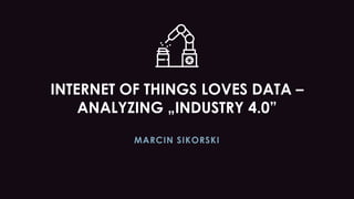 INTERNET OF THINGS LOVES DATA –
ANALYZING „INDUSTRY 4.0”
MARCIN SIKORSKI
 