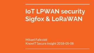 IoT LPWAN security
Sigfox & LoRaWAN
Mikael Falkvidd
KnowIT Secure Insight 2018-05-08
 