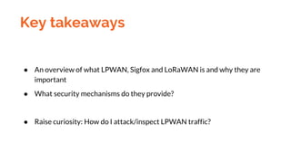 Key takeaways
● An overview of what LPWAN, Sigfox and LoRaWAN is and why they are
important
● What security mechanisms do ...