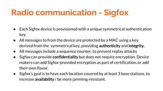Radio communication - Sigfox
● Each Sigfox device is provisioned with a unique symmetrical authentication
key
● All messag...