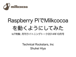 Raspberry PiでMilkcocoa 
を動くようにしてみた 
IoT特集: 月刊ライトニングトーク2014年10月号 
Technical Rockstars, Inc 
Shuhei Hiya 
 