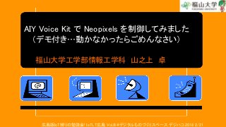 AIY Voice Kit で Neopixels を制御してみました
（デモ付き…動かなかったらごめんなさい）
福山大学工学部情報工学科 山之上 卓
広島版IoT縛りの勉強会! IoTLT広島 Vol.８@デジタルものづくりスペース デジハコ.2018 2/21
 