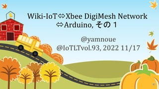 Wiki-IoTXbee DigiMesh Network
Arduino, その１
@yamnoue
@IoTLTvol.93, 2022 11/17
 