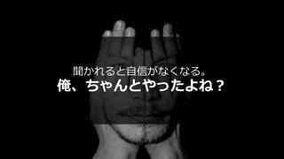 聞かれると⾃信がなくなる。
俺、ちゃんとやったよね？
 