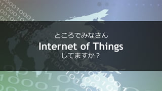 ところでみなさん
Internet of Things
してますか？
 