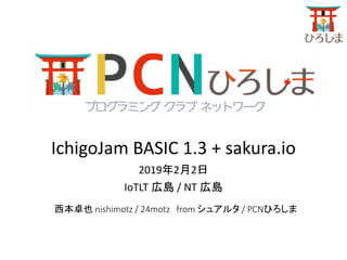 西本卓也 nishimotz / 24motz from シュアルタ / PCNひろしま
IchigoJam BASIC 1.3 + sakura.io
2019年2月2日
IoTLT 広島 / NT 広島
 