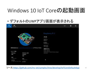 Windows 10 IoT Coreの起動画面
• デフォルトのUWPアプリ画面が表示される
15ソース https://github.com/ms-iot/samples/tree/develop/IoTCoreDefaultApp
 