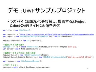 デモ ：UWPサンプルプロジェクト
• ラズパイにUSBカメラを接続し、撮影するとProject
OxfordのAPIサイトに画像を送信
26
 